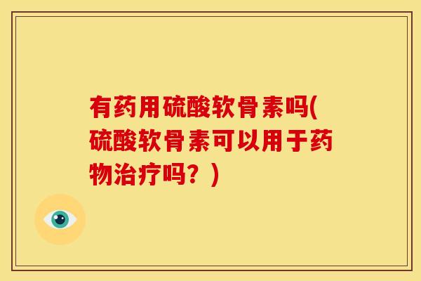 有药用硫酸软骨素吗(硫酸软骨素可以用于药物治疗吗？)