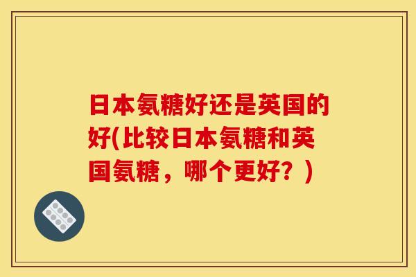 日本氨糖好还是英国的好(比较日本氨糖和英国氨糖，哪个更好？)