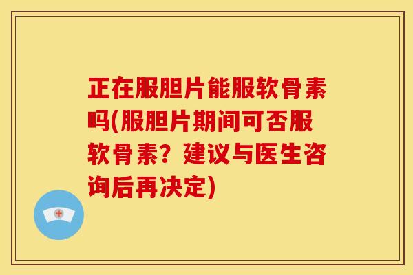 正在服胆片能服软骨素吗(服胆片期间可否服软骨素？建议与医生咨询后再决定)