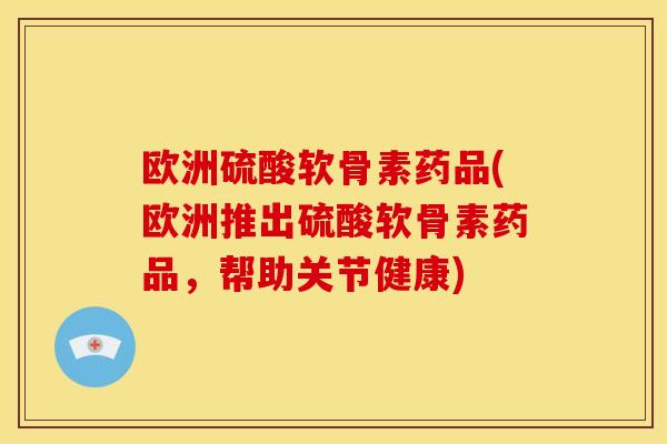 欧洲硫酸软骨素药品(欧洲推出硫酸软骨素药品，帮助关节健康)
