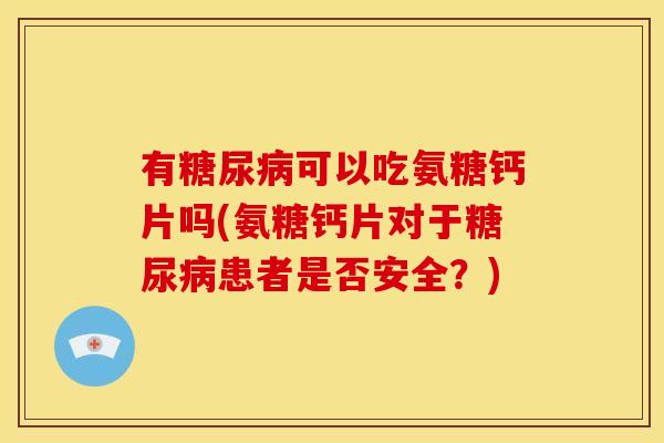 有糖尿病可以吃氨糖钙片吗(氨糖钙片对于糖尿病患者是否安全？)