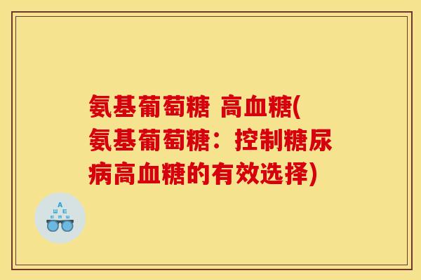 氨基葡萄糖 高血糖(氨基葡萄糖：控制糖尿病高血糖的有效选择)
