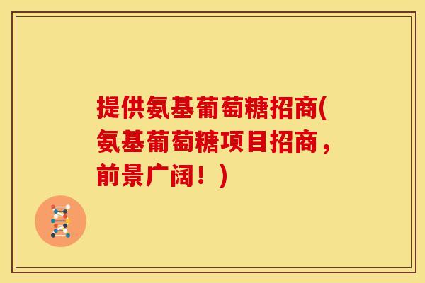 提供氨基葡萄糖招商(氨基葡萄糖项目招商，前景广阔！)