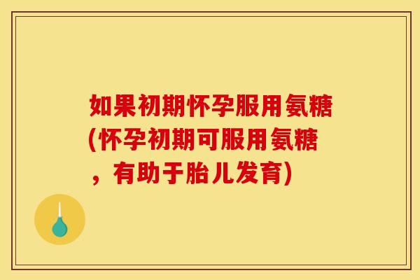 如果初期怀孕服用氨糖(怀孕初期可服用氨糖，有助于胎儿发育)