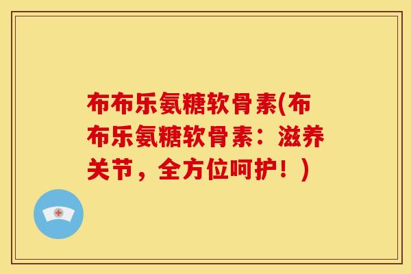 布布乐氨糖软骨素(布布乐氨糖软骨素：滋养关节，全方位呵护！)