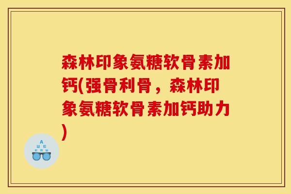 森林印象氨糖软骨素加钙(强骨利骨，森林印象氨糖软骨素加钙助力)