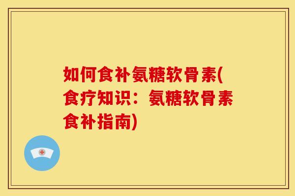 如何食补氨糖软骨素(食疗知识：氨糖软骨素食补指南)