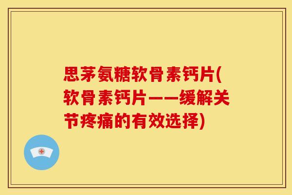 思茅氨糖软骨素钙片(软骨素钙片——缓解关节疼痛的有效选择)