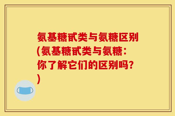 氨基糖甙类与氨糖区别(氨基糖甙类与氨糖：你了解它们的区别吗？)
