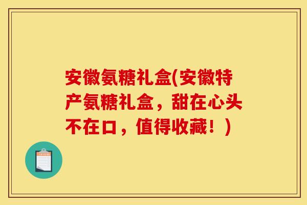 安徽氨糖礼盒(安徽特产氨糖礼盒，甜在心头不在口，值得收藏！)
