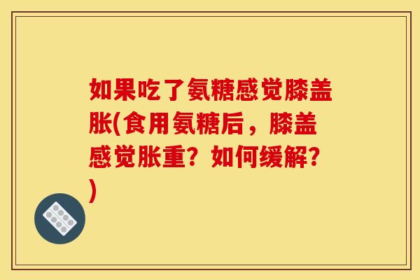 如果吃了氨糖感觉膝盖胀(食用氨糖后，膝盖感觉胀重？如何缓解？)