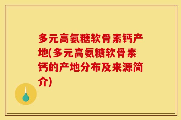 多元高氨糖软骨素钙产地(多元高氨糖软骨素钙的产地分布及来源简介)