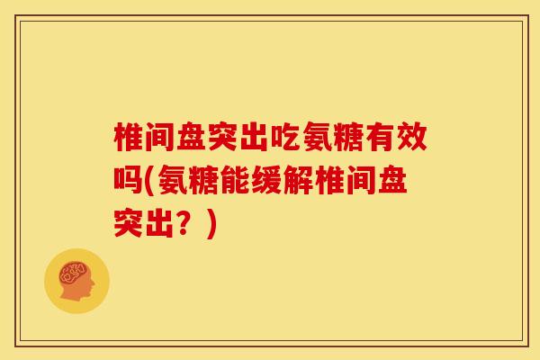 椎间盘突出吃氨糖有效吗(氨糖能缓解椎间盘突出？)