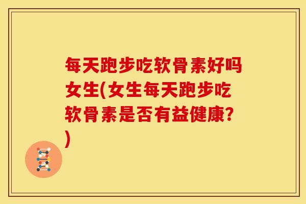每天跑步吃软骨素好吗女生(女生每天跑步吃软骨素是否有益健康？)