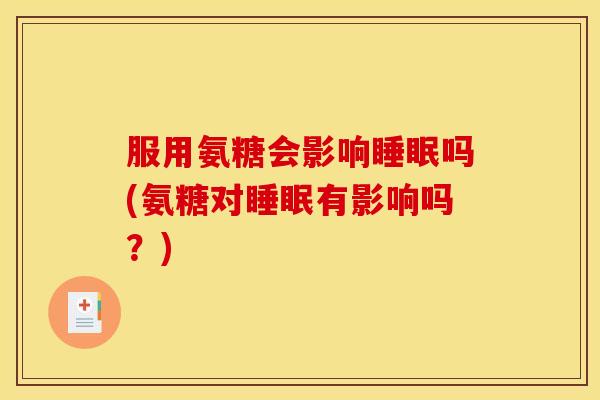 服用氨糖会影响睡眠吗(氨糖对睡眠有影响吗？)