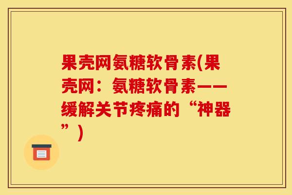 果壳网氨糖软骨素(果壳网：氨糖软骨素——缓解关节疼痛的“神器”)