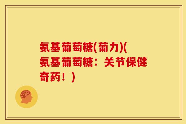 氨基葡萄糖(葡力)(氨基葡萄糖：关节保健奇药！)