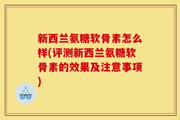 新西兰氨糖软骨素怎么样(评测新西兰氨糖软骨素的效果及注意事项)