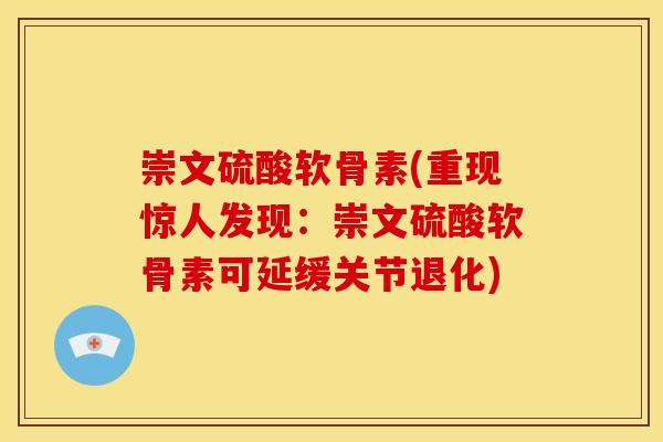 崇文硫酸软骨素(重现惊人发现：崇文硫酸软骨素可延缓关节退化)