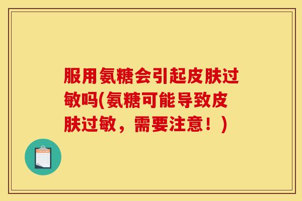 服用氨糖会引起皮肤过敏吗(氨糖可能导致皮肤过敏，需要注意！)