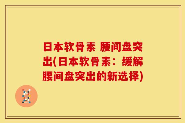 日本软骨素 腰间盘突出(日本软骨素：缓解腰间盘突出的新选择)