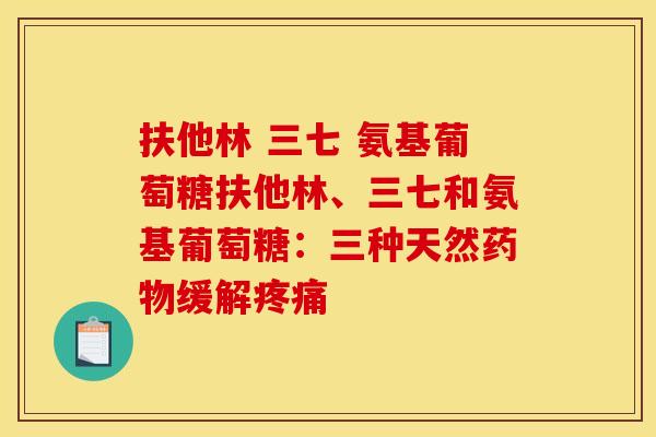 扶他林 三七 氨基葡萄糖扶他林、三七和氨基葡萄糖：三种天然药物缓解疼痛
