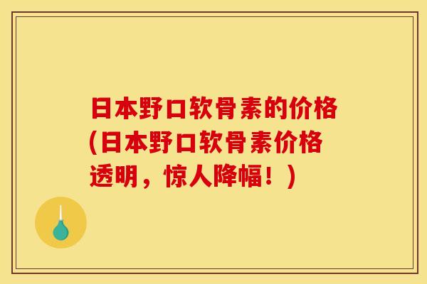 日本野口软骨素的价格(日本野口软骨素价格透明，惊人降幅！)