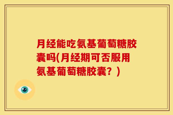 月经能吃氨基葡萄糖胶囊吗(月经期可否服用氨基葡萄糖胶囊？)