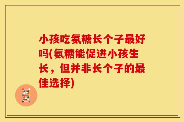 小孩吃氨糖长个子最好吗(氨糖能促进小孩生长，但并非长个子的最佳选择)