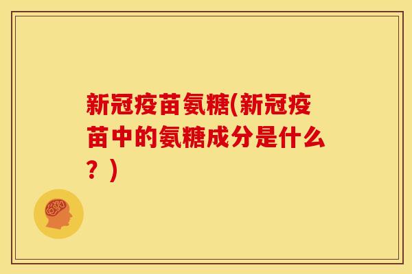 新冠疫苗氨糖(新冠疫苗中的氨糖成分是什么？)