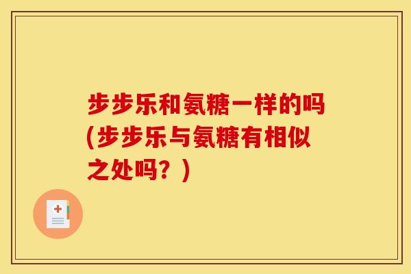 步步乐和氨糖一样的吗(步步乐与氨糖有相似之处吗？)