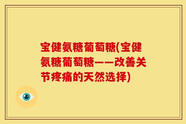 宝健氨糖葡萄糖(宝健氨糖葡萄糖——改善关节疼痛的天然选择)
