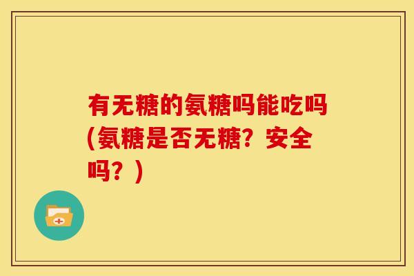 有无糖的氨糖吗能吃吗(氨糖是否无糖？安全吗？)