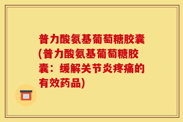 普力酸氨基葡萄糖胶囊(普力酸氨基葡萄糖胶囊：缓解关节炎疼痛的有效药品)