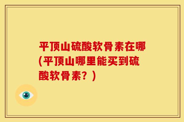 平顶山硫酸软骨素在哪(平顶山哪里能买到硫酸软骨素？)