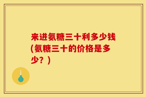 来进氨糖三十利多少钱(氨糖三十的价格是多少？)