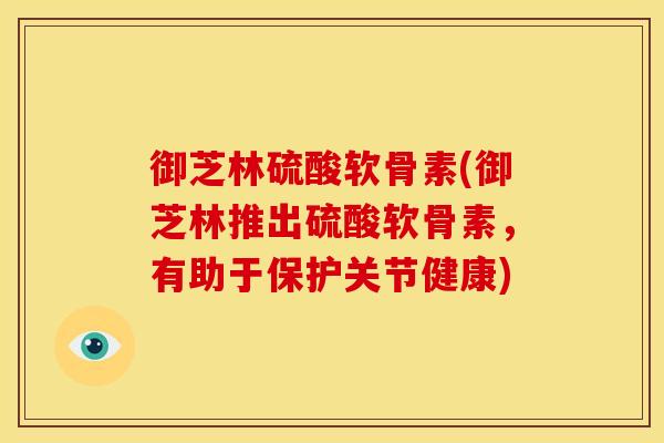 御芝林硫酸软骨素(御芝林推出硫酸软骨素，有助于保护关节健康)