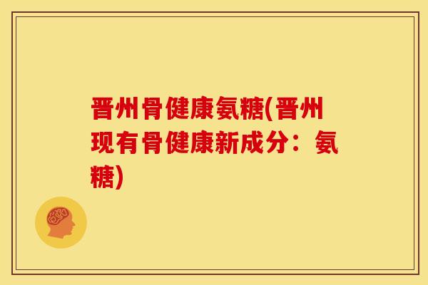 晋州骨健康氨糖(晋州现有骨健康新成分：氨糖)