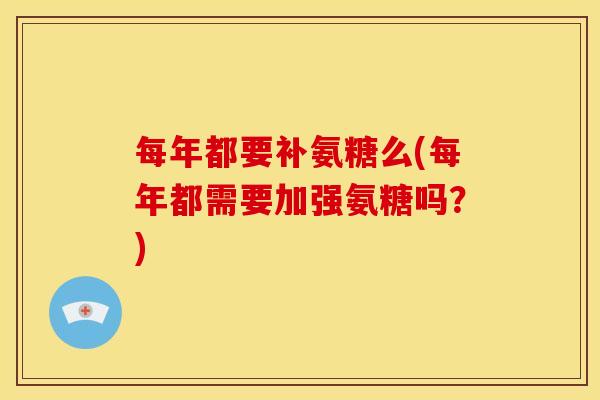 每年都要补氨糖么(每年都需要加强氨糖吗？)