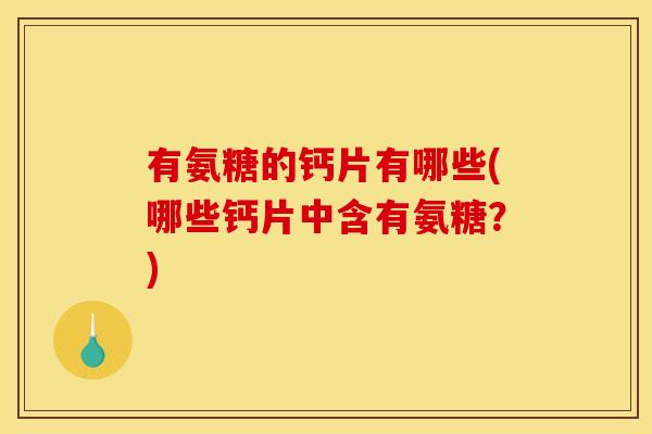 有氨糖的钙片有哪些(哪些钙片中含有氨糖？)
