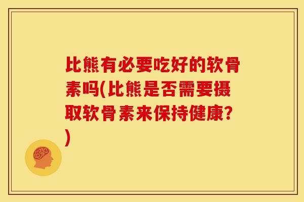 比熊有必要吃好的软骨素吗(比熊是否需要摄取软骨素来保持健康？)