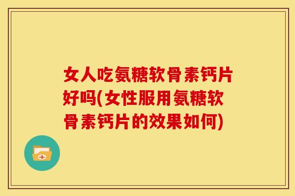 女人吃氨糖软骨素钙片好吗(女性服用氨糖软骨素钙片的效果如何)