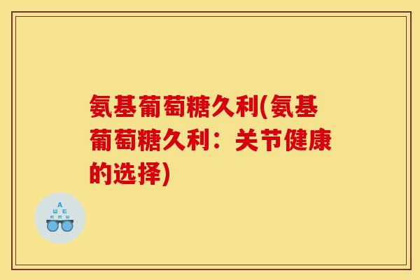 氨基葡萄糖久利(氨基葡萄糖久利：关节健康的选择)