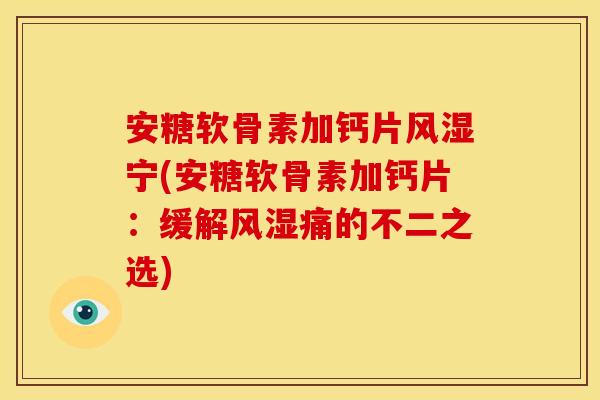 安糖软骨素加钙片风湿宁(安糖软骨素加钙片：缓解风湿痛的不二之选)