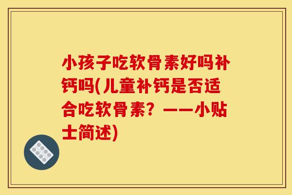 小孩子吃软骨素好吗补钙吗(儿童补钙是否适合吃软骨素？——小贴士简述)