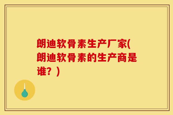 朗迪软骨素生产厂家(朗迪软骨素的生产商是谁？)