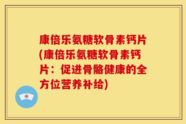 康倍乐氨糖软骨素钙片(康倍乐氨糖软骨素钙片：促进骨骼健康的全方位营养补给)