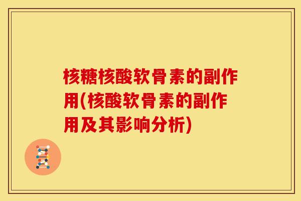 核糖核酸软骨素的副作用(核酸软骨素的副作用及其影响分析)