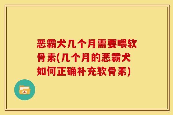 恶霸犬几个月需要喂软骨素(几个月的恶霸犬如何正确补充软骨素)