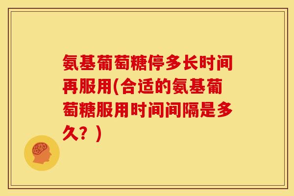 氨基葡萄糖停多长时间再服用(合适的氨基葡萄糖服用时间间隔是多久？)